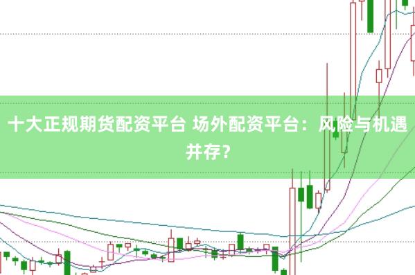 十大正规期货配资平台 场外配资平台：风险与机遇并存？