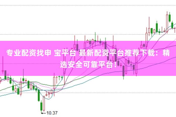 专业配资找申 宝平台 最新配资平台推荐下载：精选安全可靠平台！