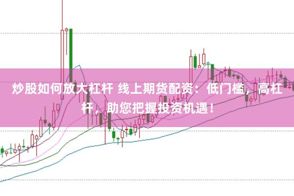 炒股如何放大杠杆 线上期货配资：低门槛，高杠杆，助您把握投资机遇！
