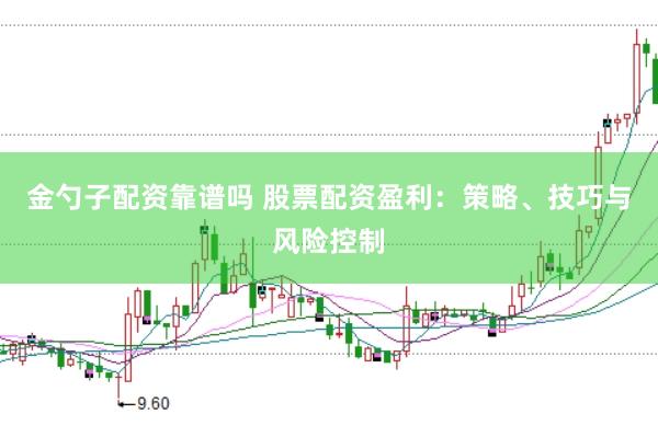 金勺子配资靠谱吗 股票配资盈利：策略、技巧与风险控制