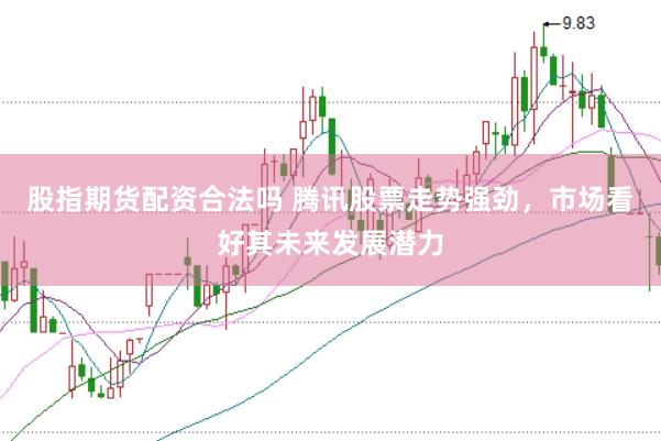 股指期货配资合法吗 腾讯股票走势强劲，市场看好其未来发展潜力