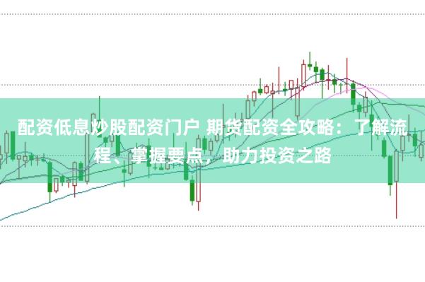配资低息炒股配资门户 期货配资全攻略：了解流程、掌握要点，助力投资之路
