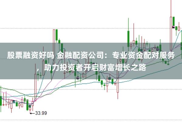 股票融资好吗 金融配资公司：专业资金配对服务，助力投资者开启财富增长之路