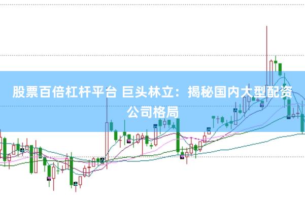 股票百倍杠杆平台 巨头林立：揭秘国内大型配资公司格局