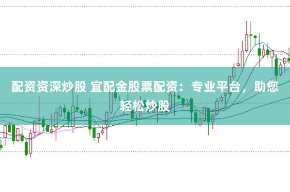 配资资深炒股 宜配金股票配资：专业平台，助您轻松炒股