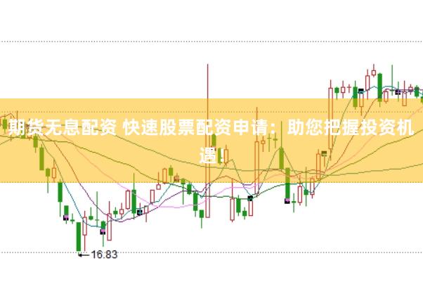 期货无息配资 快速股票配资申请：助您把握投资机遇！