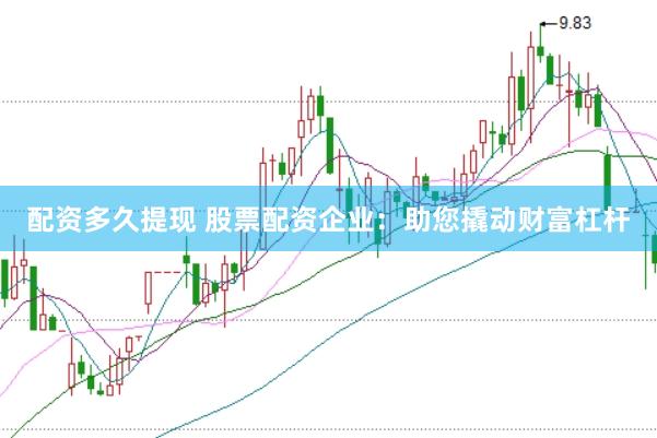 配资多久提现 股票配资企业：助您撬动财富杠杆