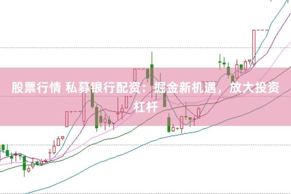 股票行情 私募银行配资：掘金新机遇，放大投资杠杆