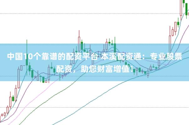 中国10个靠谱的配资平台 本溪配资通：专业股票配资，助您财富增值！