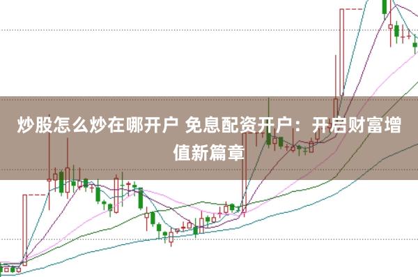 炒股怎么炒在哪开户 免息配资开户：开启财富增值新篇章