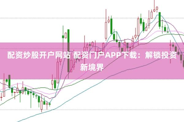 配资炒股开户网站 配资门户APP下载：解锁投资新境界