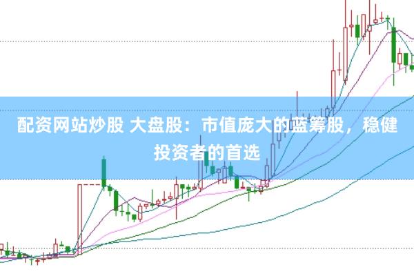 配资网站炒股 大盘股：市值庞大的蓝筹股，稳健投资者的首选