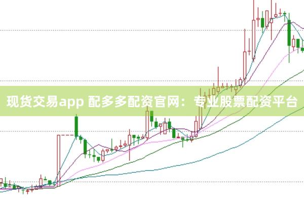 现货交易app 配多多配资官网：专业股票配资平台