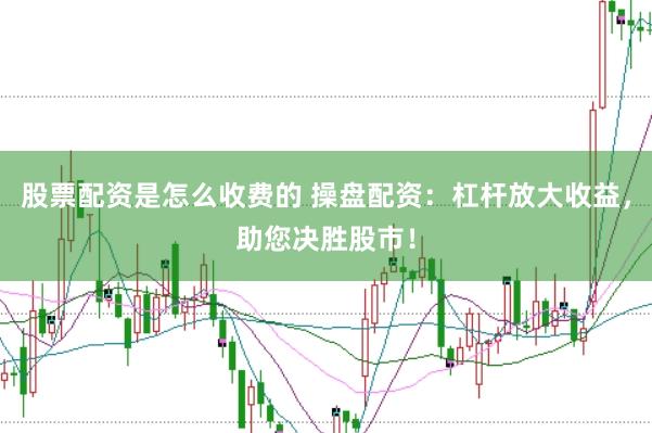 股票配资是怎么收费的 操盘配资：杠杆放大收益，助您决胜股市！