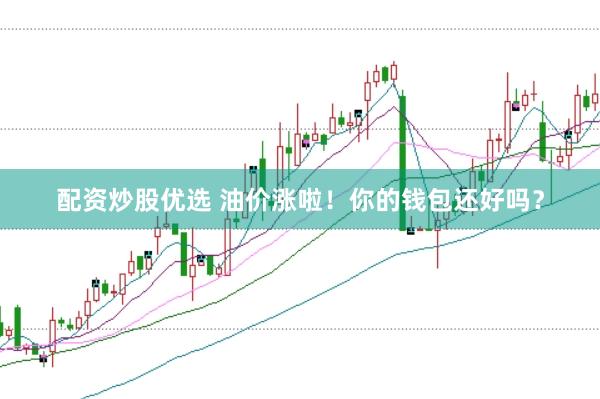 配资炒股优选 油价涨啦！你的钱包还好吗？