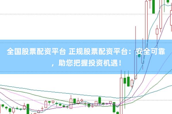全国股票配资平台 正规股票配资平台：安全可靠，助您把握投资机遇！