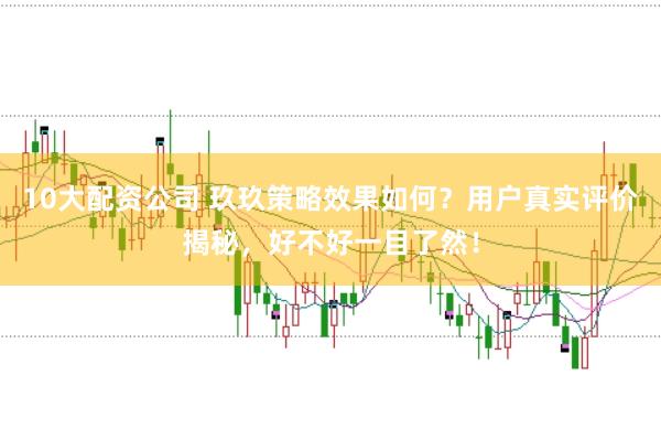 10大配资公司 玖玖策略效果如何？用户真实评价揭秘，好不好一目了然！