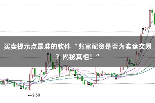 买卖提示点最准的软件 “兆富配资是否为实盘交易？揭秘真相！”
