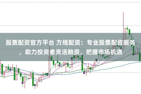 股票配资官方平台 方维配资：专业股票配资服务，助力投资者灵活融资，把握市场机遇