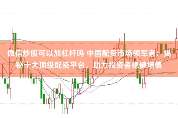 微信炒股可以加杠杆吗 中国配资市场领军者：揭秘十大顶级配资平台，助力投资者稳健增值