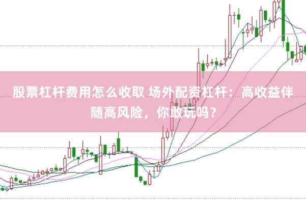 股票杠杆费用怎么收取 场外配资杠杆：高收益伴随高风险，你敢玩吗？