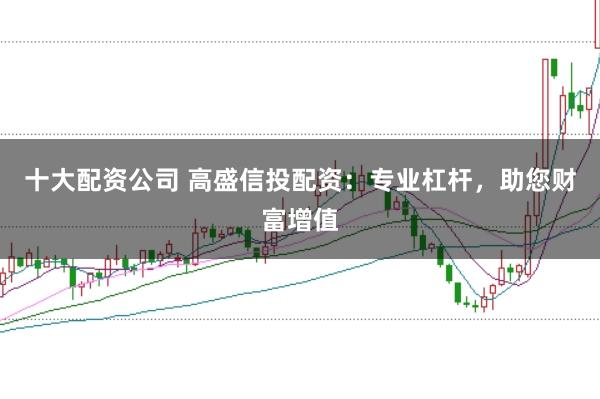 十大配资公司 高盛信投配资：专业杠杆，助您财富增值