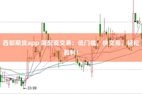 西部期货app 简配资交易：低门槛，快交易，轻松盈利！