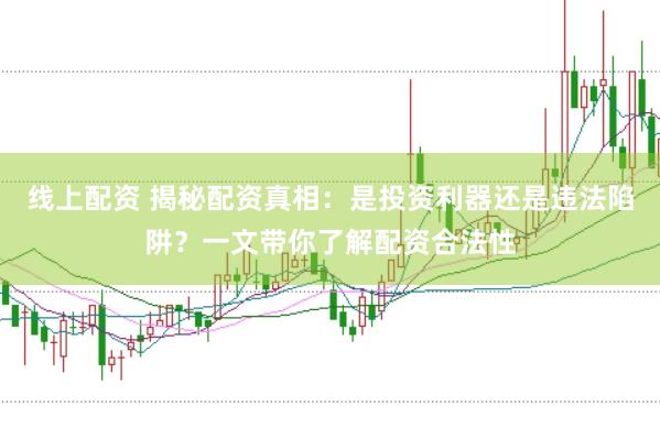 线上配资 揭秘配资真相：是投资利器还是违法陷阱？一文带你了解配资合法性