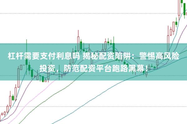杠杆需要支付利息吗 揭秘配资陷阱：警惕高风险投资，防范配资平台跑路黑幕！
