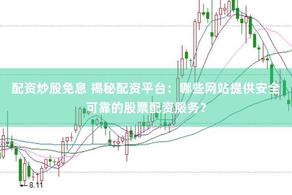 配资炒股免息 揭秘配资平台：哪些网站提供安全可靠的股票配资服务？