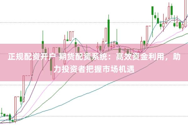 正规配资开户 期货配资系统:高效资金利用,助力投资者把握市场机遇