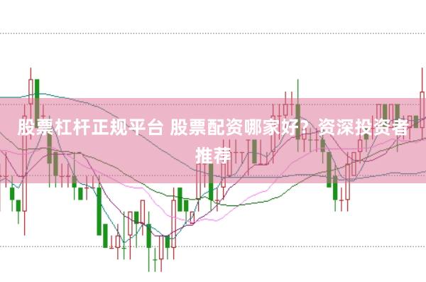 股票杠杆正规平台 股票配资哪家好？资深投资者推荐