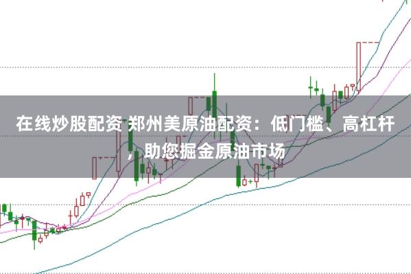 在线炒股配资 郑州美原油配资：低门槛、高杠杆，助您掘金原油市场