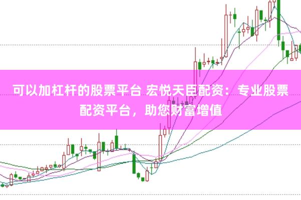 可以加杠杆的股票平台 宏悦天臣配资：专业股票配资平台，助您财富增值