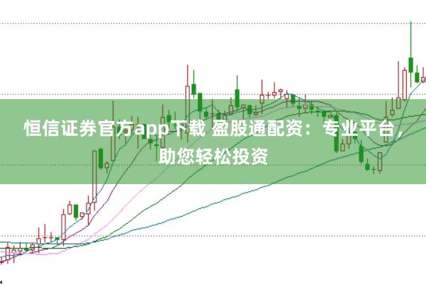 恒信证券官方app下载 盈股通配资：专业平台，助您轻松投资