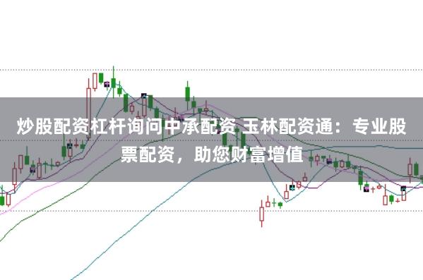 炒股配资杠杆询问中承配资 玉林配资通：专业股票配资，助您财富增值