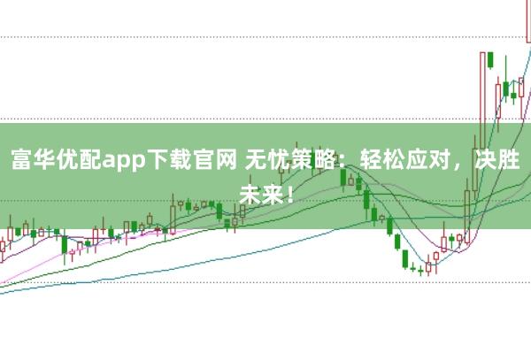 富华优配app下载官网 无忧策略：轻松应对，决胜未来！