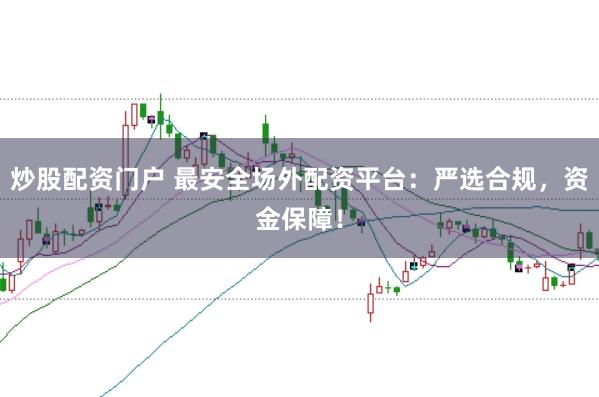 炒股配资门户 最安全场外配资平台：严选合规，资金保障！
