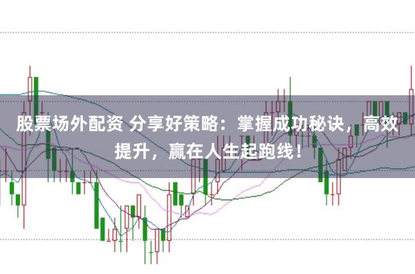 股票场外配资 分享好策略：掌握成功秘诀，高效提升，赢在人生起跑线！
