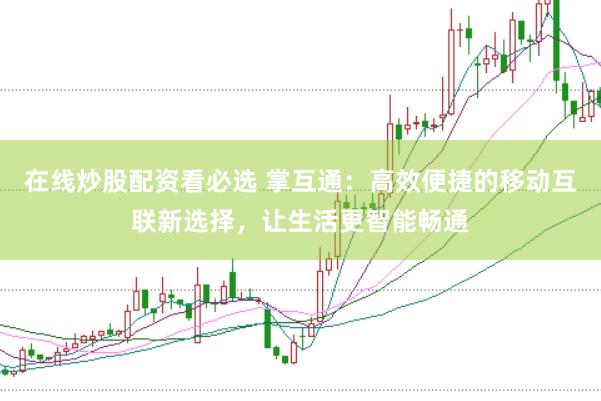 在线炒股配资看必选 掌互通：高效便捷的移动互联新选择，让生活更智能畅通