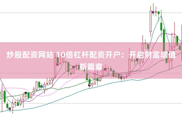 炒股配资网站 10倍杠杆配资开户：开启财富增值新篇章