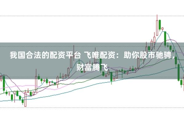 我国合法的配资平台 飞唯配资：助你股市驰骋，财富腾飞