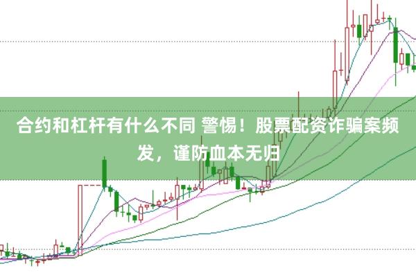 合约和杠杆有什么不同 警惕！股票配资诈骗案频发，谨防血本无归