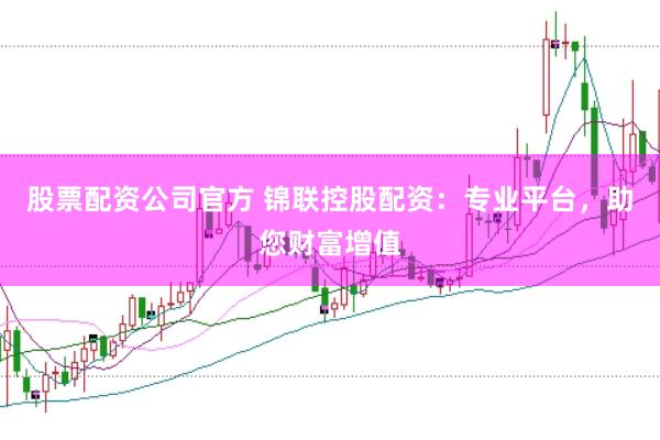 股票配资公司官方 锦联控股配资：专业平台，助您财富增值