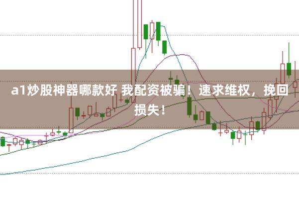 a1炒股神器哪款好 我配资被骗！速求维权，挽回损失！