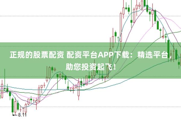 正规的股票配资 配资平台APP下载：精选平台，助您投资起飞！