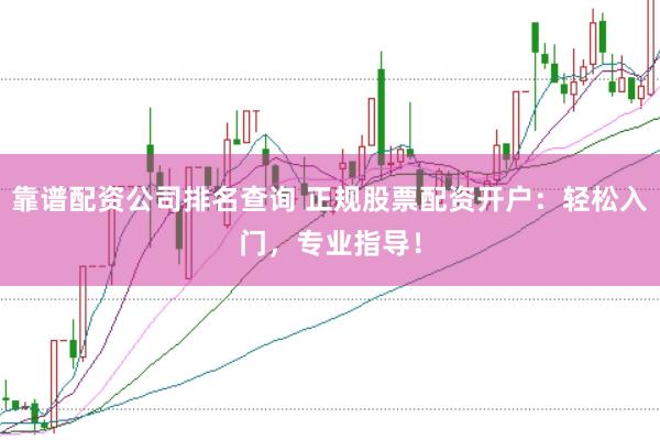 靠谱配资公司排名查询 正规股票配资开户：轻松入门，专业指导！
