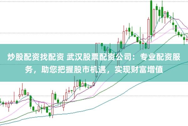 炒股配资找配资 武汉股票配资公司：专业配资服务，助您把握股市机遇，实现财富增值