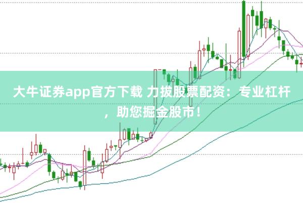 大牛证券app官方下载 力拔股票配资:专业杠杆,助您掘金股市!
