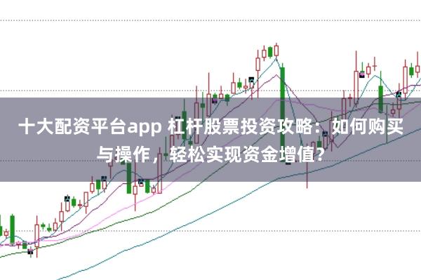 十大配资平台app 杠杆股票投资攻略:如何购买与操作,轻松实现资金增值?